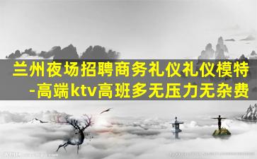 兰州夜场招聘商务礼仪礼仪模特-高端ktv高班多无压力无杂费