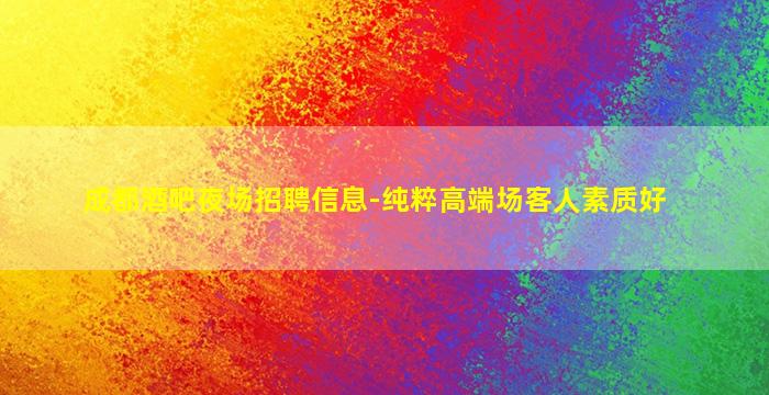 成都酒吧夜场招聘信息-纯粹高端场客人素质好